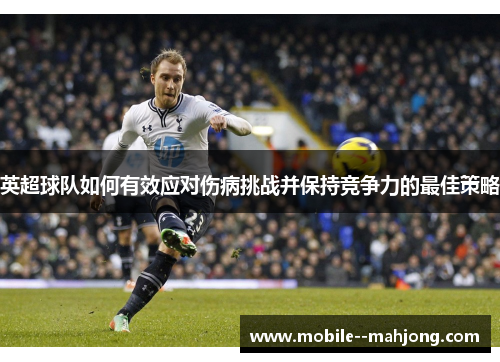 英超球队如何有效应对伤病挑战并保持竞争力的最佳策略