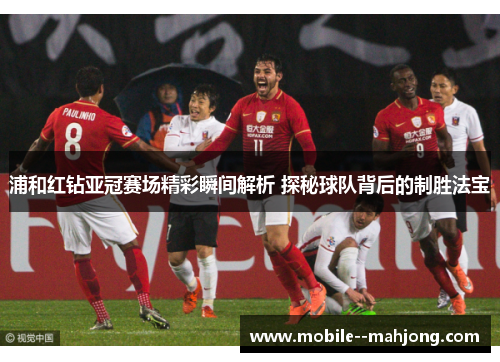 浦和红钻亚冠赛场精彩瞬间解析 探秘球队背后的制胜法宝