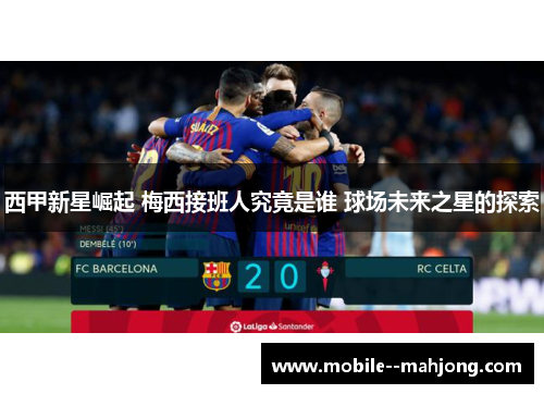 西甲新星崛起 梅西接班人究竟是谁 球场未来之星的探索 西甲新星崛起 梅西接班人究竟是谁 球场未来之星的探索