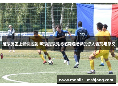 足球历史上最快达到40球的球员揭秘突破纪录的惊人表现与意义
