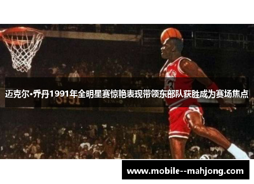 迈克尔·乔丹1991年全明星赛惊艳表现带领东部队获胜成为赛场焦点 迈克尔·乔丹1991年全明星赛惊艳表现带领东部队获胜成为赛场焦点