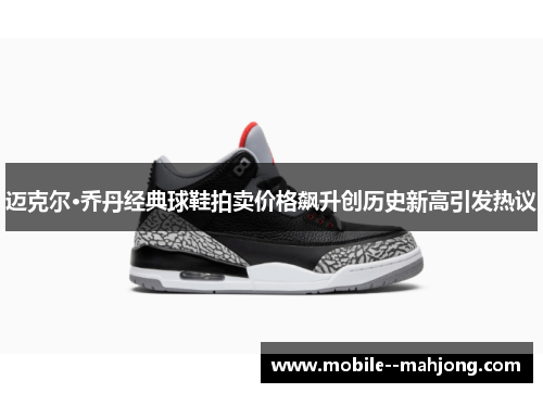 迈克尔·乔丹经典球鞋拍卖价格飙升创历史新高引发热议 迈克尔·乔丹经典球鞋拍卖价格飙升创历史新高引发热议