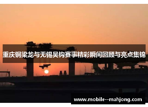 重庆铜梁龙与无锡吴钩赛事精彩瞬间回顾与亮点集锦