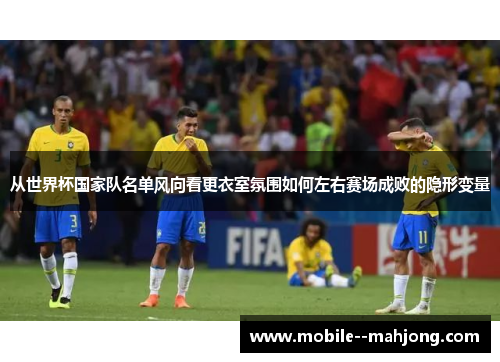 从世界杯国家队名单风向看更衣室氛围如何左右赛场成败的隐形变量