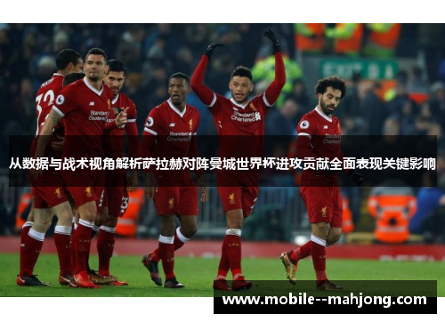 从数据与战术视角解析萨拉赫对阵曼城世界杯进攻贡献全面表现关键影响 从数据与战术视角解析萨拉赫对阵曼城世界杯进攻贡献全面表现关键影响