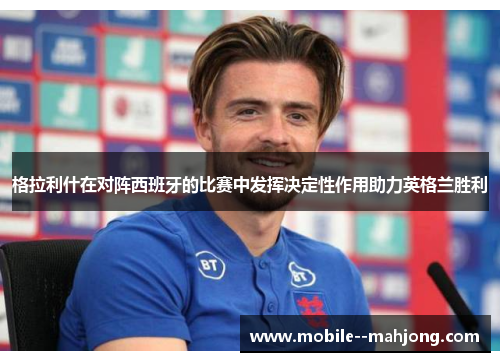 格拉利什在对阵西班牙的比赛中发挥决定性作用助力英格兰胜利 格拉利什在对阵西班牙的比赛中发挥决定性作用助力英格兰胜利