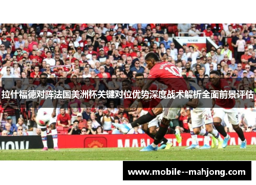 拉什福德对阵法国美洲杯关键对位优势深度战术解析全面前景评估 拉什福德对阵法国美洲杯关键对位优势深度战术解析全面前景评估