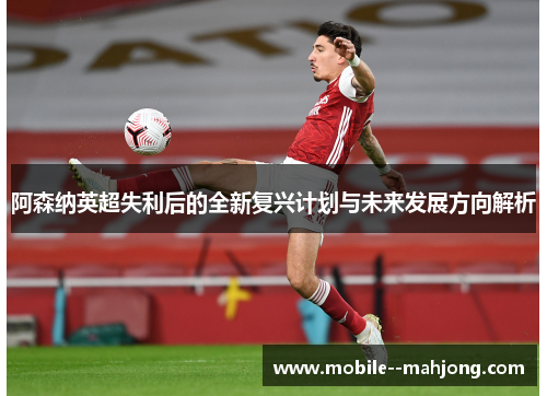 阿森纳英超失利后的全新复兴计划与未来发展方向解析 阿森纳英超失利后的全新复兴计划与未来发展方向解析