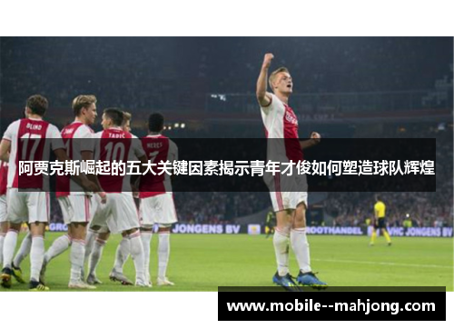 阿贾克斯崛起的五大关键因素揭示青年才俊如何塑造球队辉煌