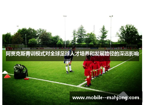 阿贾克斯青训模式对全球足球人才培养和发展路径的深远影响 阿贾克斯青训模式对全球足球人才培养和发展路径的深远影响