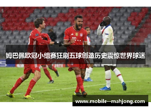 姆巴佩欧冠小组赛狂刷五球创造历史震惊世界球迷