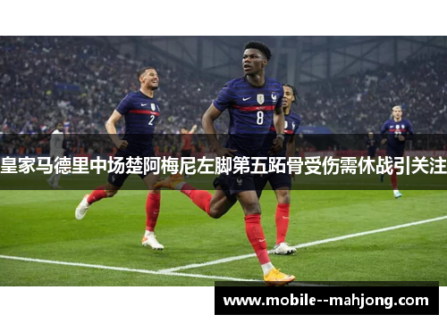 皇家马德里中场楚阿梅尼左脚第五跖骨受伤需休战引关注
