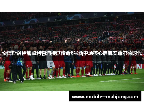 索博斯洛伊加盟利物浦接过传奇8号新中场核心启航安菲尔德时代