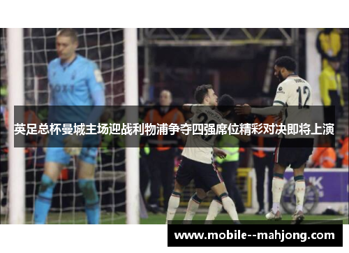 英足总杯曼城主场迎战利物浦争夺四强席位精彩对决即将上演