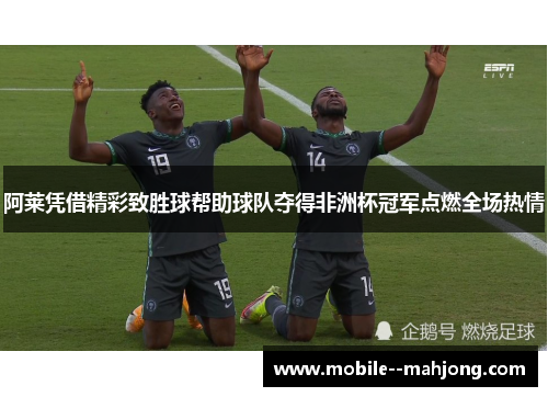 阿莱凭借精彩致胜球帮助球队夺得非洲杯冠军点燃全场热情