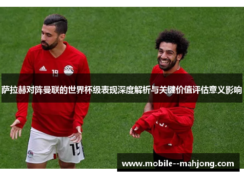 萨拉赫对阵曼联的世界杯级表现深度解析与关键价值评估意义影响