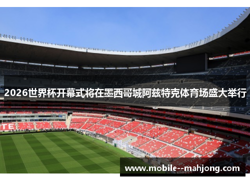 2026世界杯开幕式将在墨西哥城阿兹特克体育场盛大举行