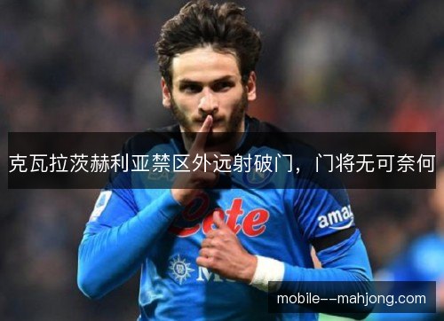 克瓦拉茨赫利亚禁区外远射破门,门将无可奈何 克瓦拉茨赫利亚禁区外远射破门,门将无可奈何