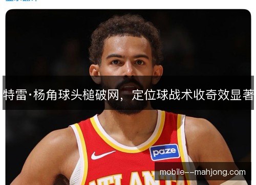 特雷·杨角球头槌破网，定位球战术收奇效显著